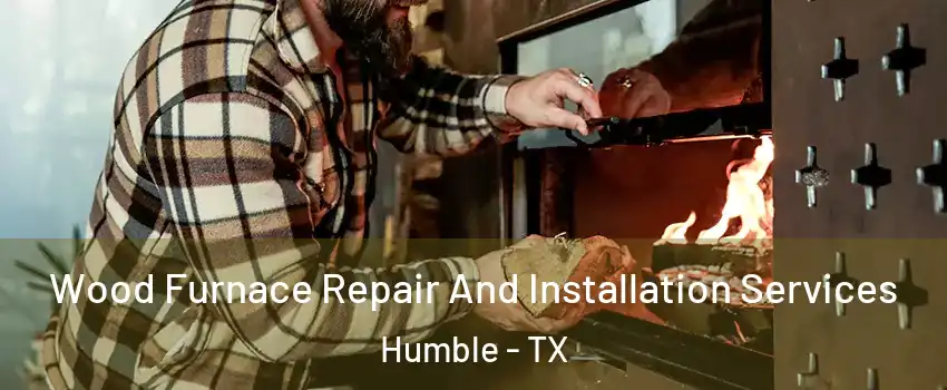  Wood Furnace Repair And Installation Services Humble - TX